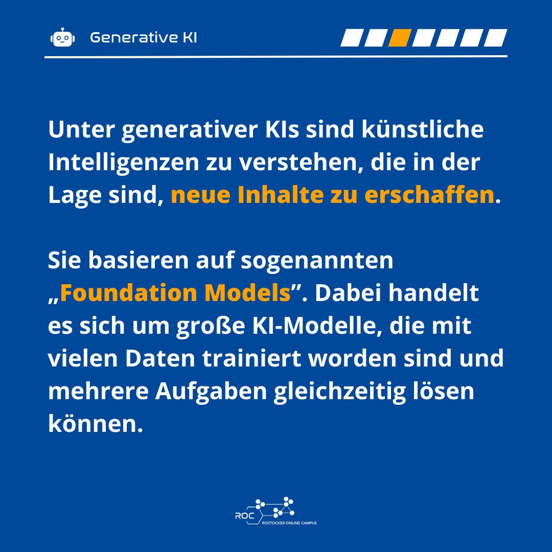 Unter generativer KIs sind künstliche Intelligenzen zu verstehen, die in der Lage sind, neue Inhalte zu erschaffen. Sie basieren auf sogenannten „Foundation Models”. Dabei handelt es sich um große KI-Modelle, die mit vielen Daten trainiert worden sind und mehrere Aufgaben gleichzeitig lösen können.
