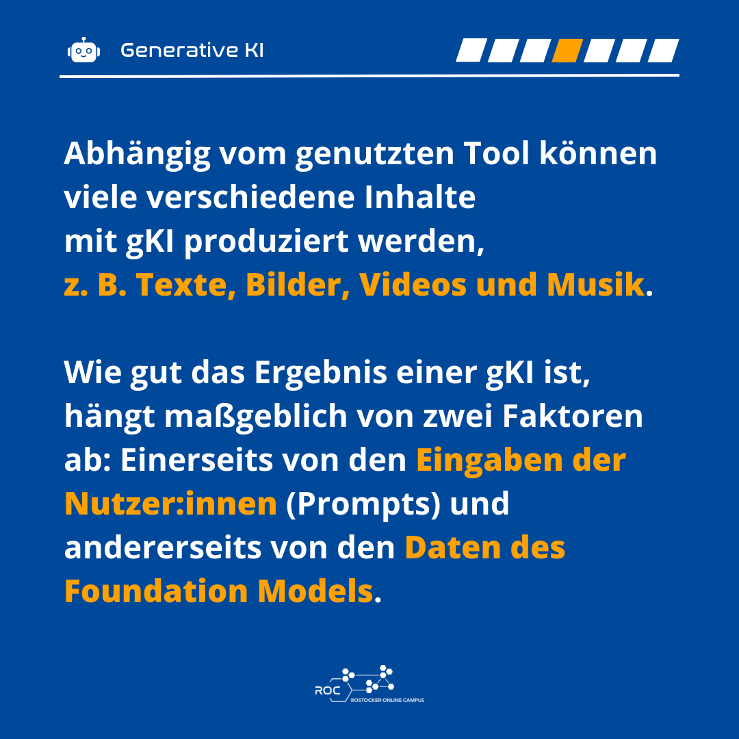 Abhängig vom genutzten Tool können viele verschiedene Inhalte mit gKI produziert werden, z. B. Texte, Bilder, Videos und Musik. Wie gut das Ergebnis einer gKI ist, hängt maßgeblich von zwei Faktoren ab: Einerseits von den Eingaben der Nutzer:innen (Prompts) und andererseits von den Daten des Foundation Models.
